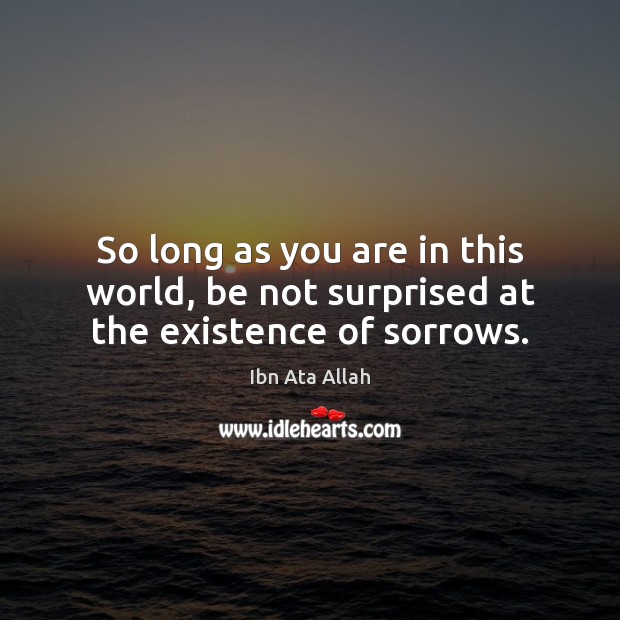So long as you are in this world, be not surprised at the existence of sorrows. Ibn Ata Allah Picture Quote