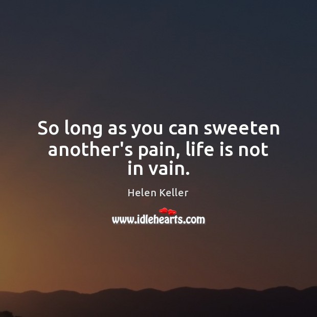 So long as you can sweeten another’s pain, life is not in vain. Helen Keller Picture Quote
