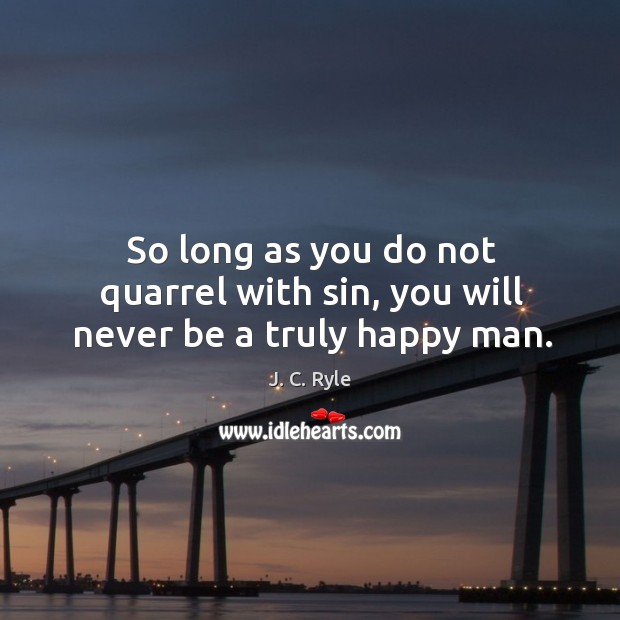 So long as you do not quarrel with sin, you will never be a truly happy man. J. C. Ryle Picture Quote