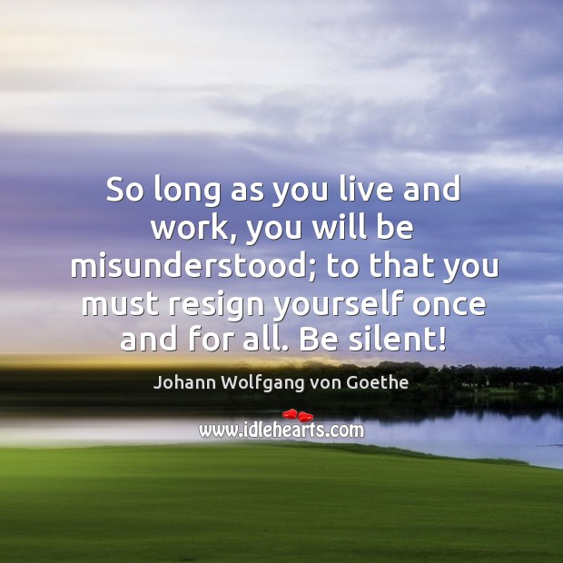 So long as you live and work, you will be misunderstood; to that you must resign yourself once and for all. Be silent! Johann Wolfgang von Goethe Picture Quote