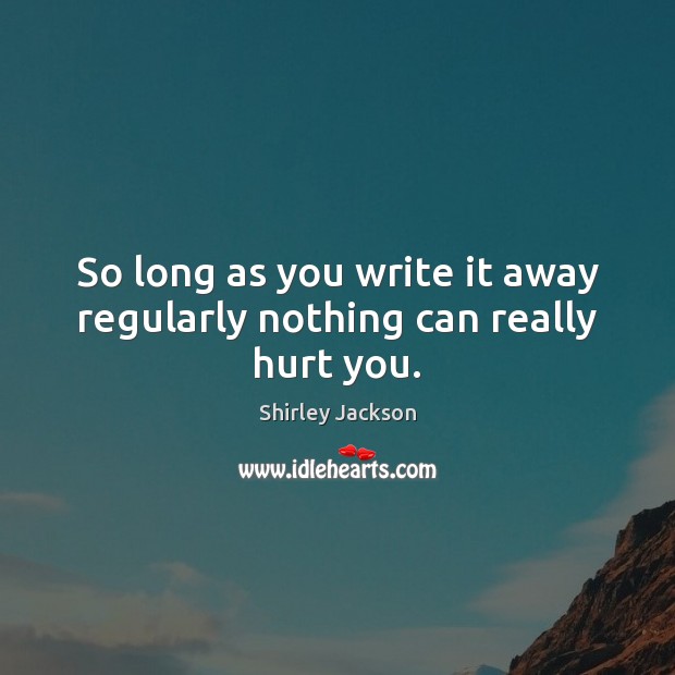 So long as you write it away regularly nothing can really hurt you. Shirley Jackson Picture Quote