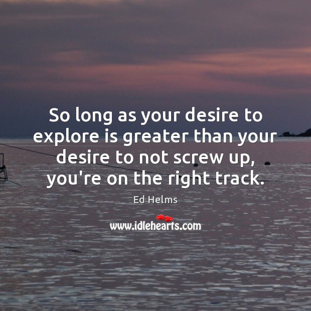 So long as your desire to explore is greater than your desire Ed Helms Picture Quote