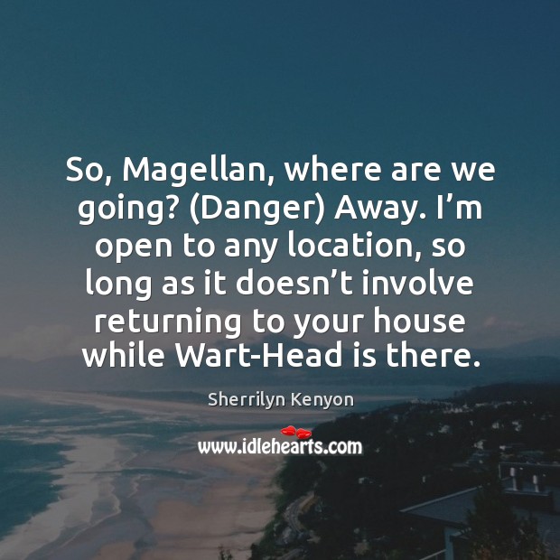 So, Magellan, where are we going? (Danger) Away. I’m open to Image