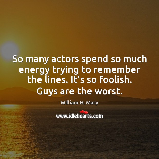 So many actors spend so much energy trying to remember the lines. William H. Macy Picture Quote