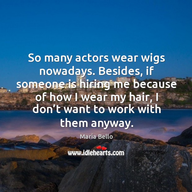 So many actors wear wigs nowadays. Besides, if someone is hiring me because of how Maria Bello Picture Quote