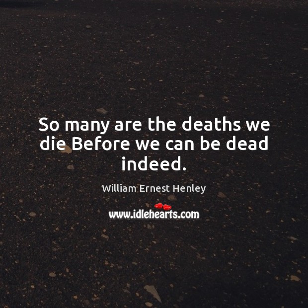 So many are the deaths we die Before we can be dead indeed. William Ernest Henley Picture Quote