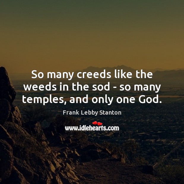 So many creeds like the weeds in the sod – so many temples, and only one God. Frank Lebby Stanton Picture Quote