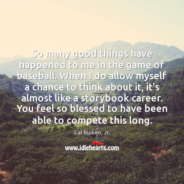 So many good things have happened to me in the game of Cal Ripken, Jr. Picture Quote