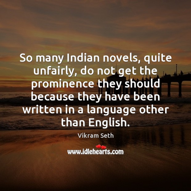 So many Indian novels, quite unfairly, do not get the prominence they Vikram Seth Picture Quote