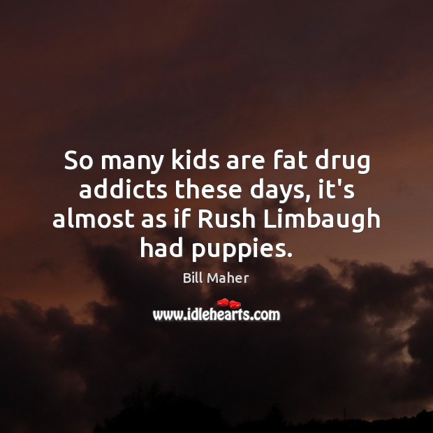 So many kids are fat drug addicts these days, it’s almost as if Rush Limbaugh had puppies. Bill Maher Picture Quote