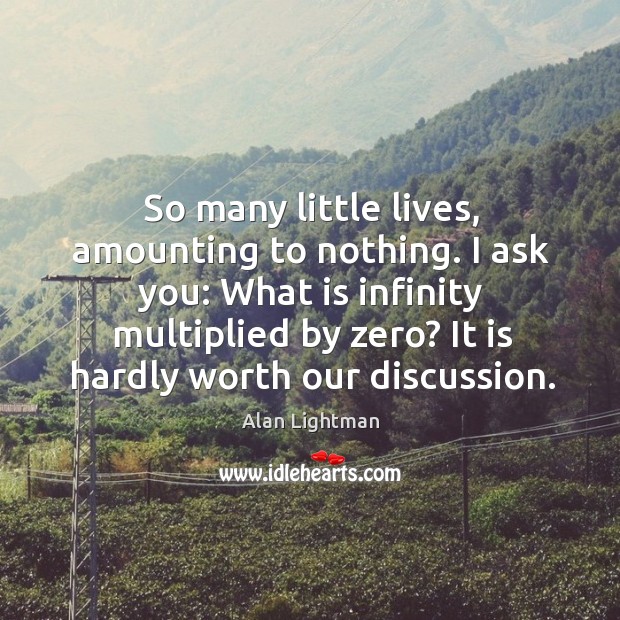 So many little lives, amounting to nothing. I ask you: What is Alan Lightman Picture Quote