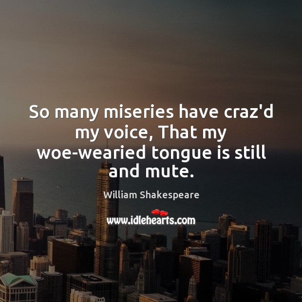 So many miseries have craz’d my voice, That my woe-wearied tongue is still and mute. Image
