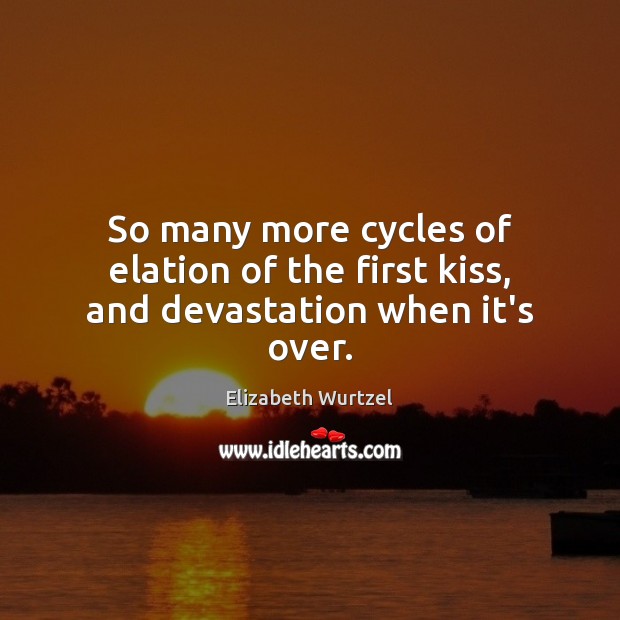 So many more cycles of elation of the first kiss, and devastation when it’s over. Elizabeth Wurtzel Picture Quote