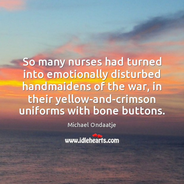 So many nurses had turned into emotionally disturbed handmaidens of the war, Michael Ondaatje Picture Quote