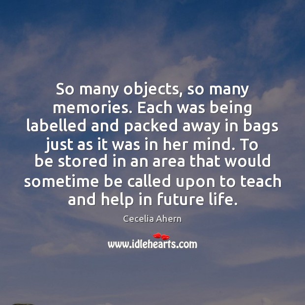 So many objects, so many memories. Each was being labelled and packed Cecelia Ahern Picture Quote