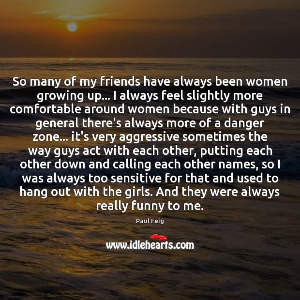 So many of my friends have always been women growing up… I Paul Feig Picture Quote