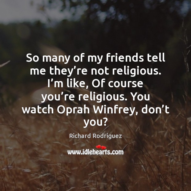 So many of my friends tell me they’re not religious. I’ Richard Rodriguez Picture Quote