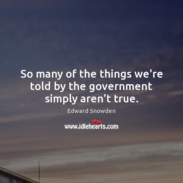 So many of the things we’re told by the government simply aren’t true. Edward Snowden Picture Quote