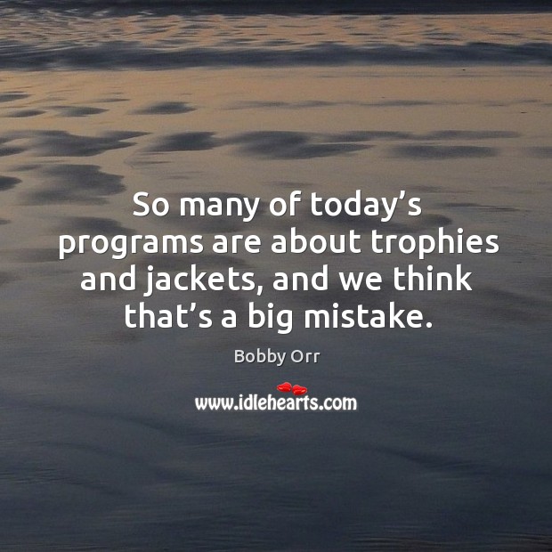 So many of today’s programs are about trophies and jackets, and we think that’s a big mistake. Bobby Orr Picture Quote