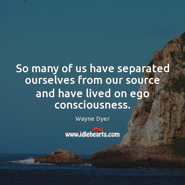 So many of us have separated ourselves from our source and have Wayne Dyer Picture Quote