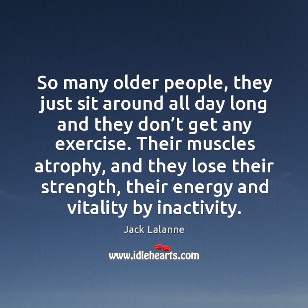 So many older people, they just sit around all day long and they don’t get any exercise. Jack Lalanne Picture Quote