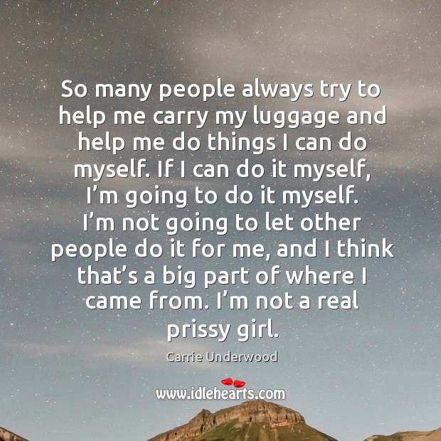 So many people always try to help me carry my luggage and help me do things I can do myself. Carrie Underwood Picture Quote