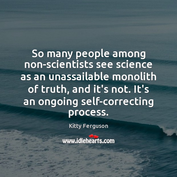 So many people among non-scientists see science as an unassailable monolith of Kitty Ferguson Picture Quote