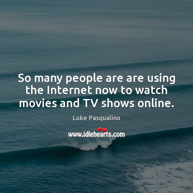 So many people are are using the Internet now to watch movies and TV shows online. Luke Pasqualino Picture Quote