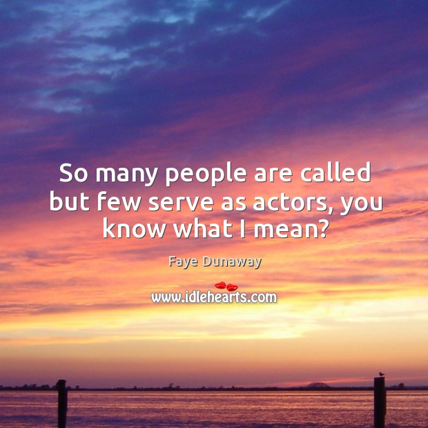 So many people are called but few serve as actors, you know what I mean? Image