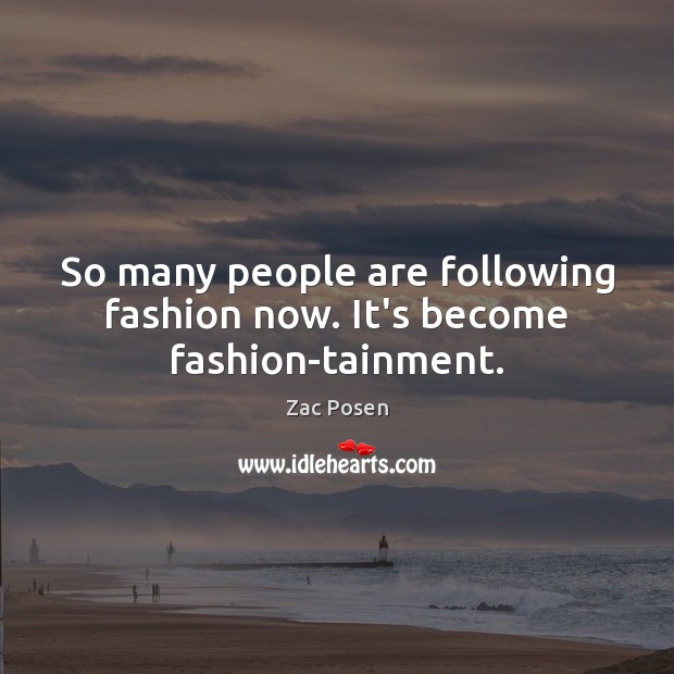 So many people are following fashion now. It’s become fashion-tainment. 