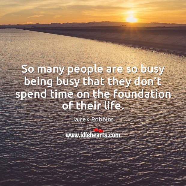 So many people are so busy being busy that they don’t 