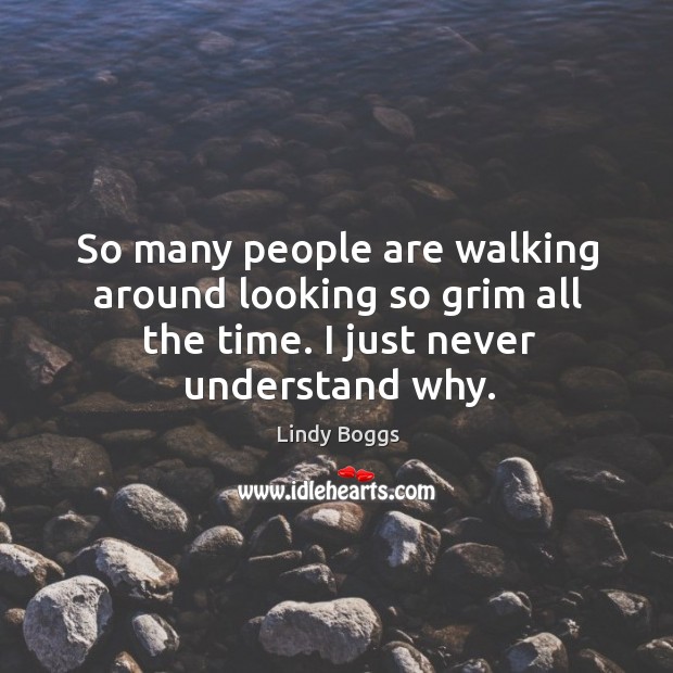 So many people are walking around looking so grim all the time. I just never understand why. Lindy Boggs Picture Quote
