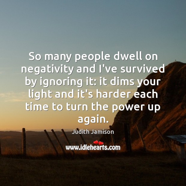 So many people dwell on negativity and I’ve survived by ignoring it: 