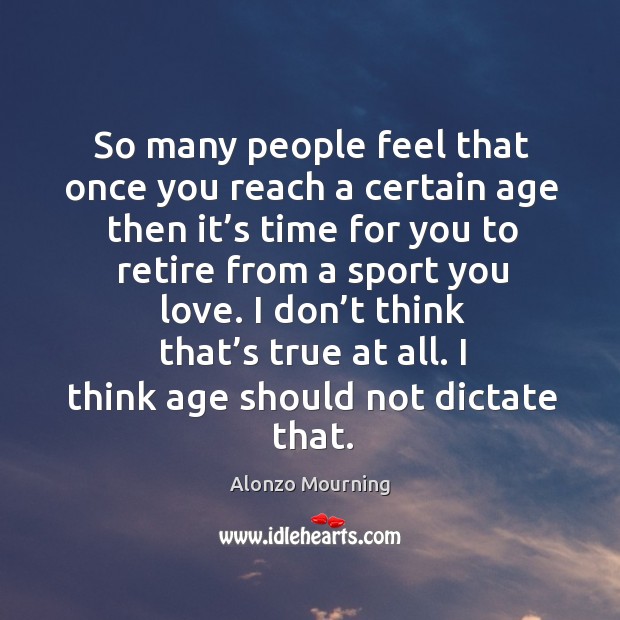 So many people feel that once you reach a certain age then it’s time for you to retire from a sport you love. Alonzo Mourning Picture Quote