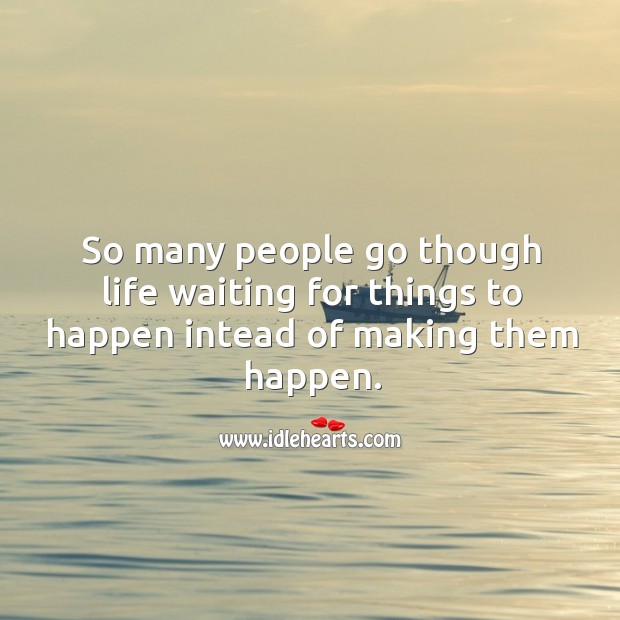 So many people go though life waiting for things to happen intead of making them happen. Image