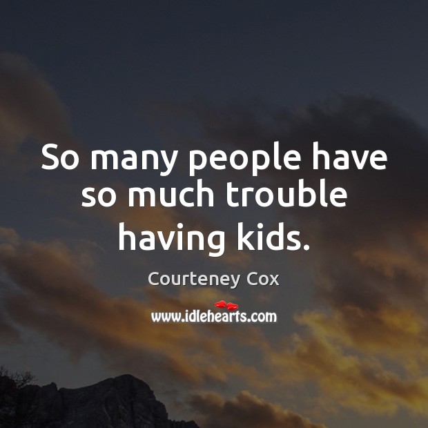 So many people have so much trouble having kids. Courteney Cox Picture Quote