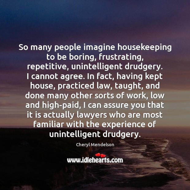 So many people imagine housekeeping to be boring, frustrating, repetitive, unintelligent drudgery. Cheryl Mendelson Picture Quote
