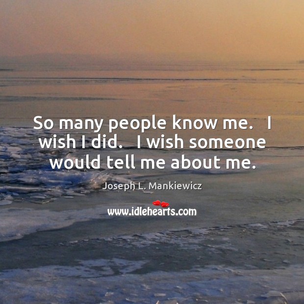 So many people know me.   I wish I did.   I wish someone would tell me about me. Joseph L. Mankiewicz Picture Quote