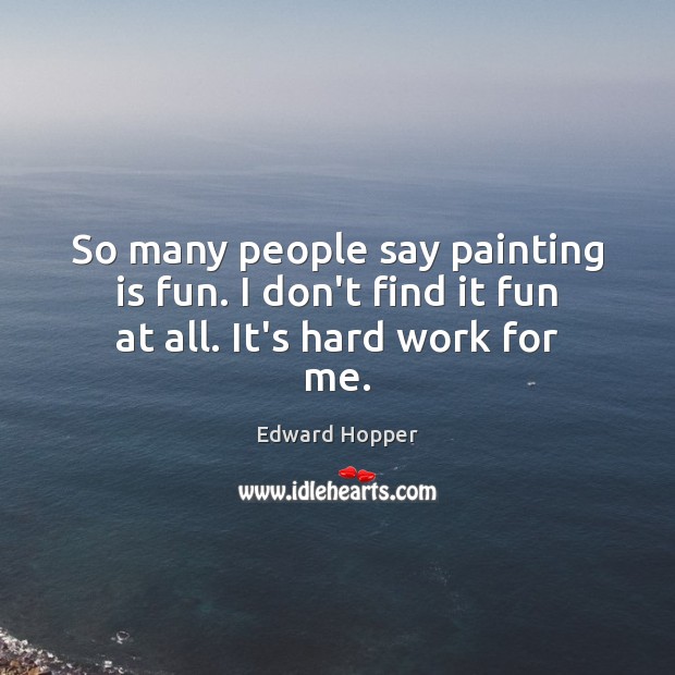 So many people say painting is fun. I don’t find it fun at all. It’s hard work for me. Edward Hopper Picture Quote