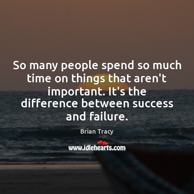 So many people spend so much time on things that aren’t important. Image
