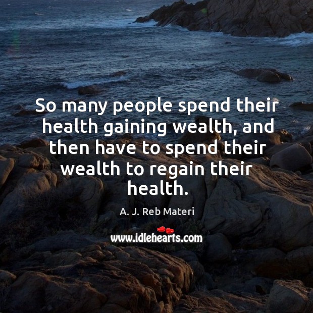 So many people spend their health gaining wealth, and then have to spend their wealth to regain their health. Image
