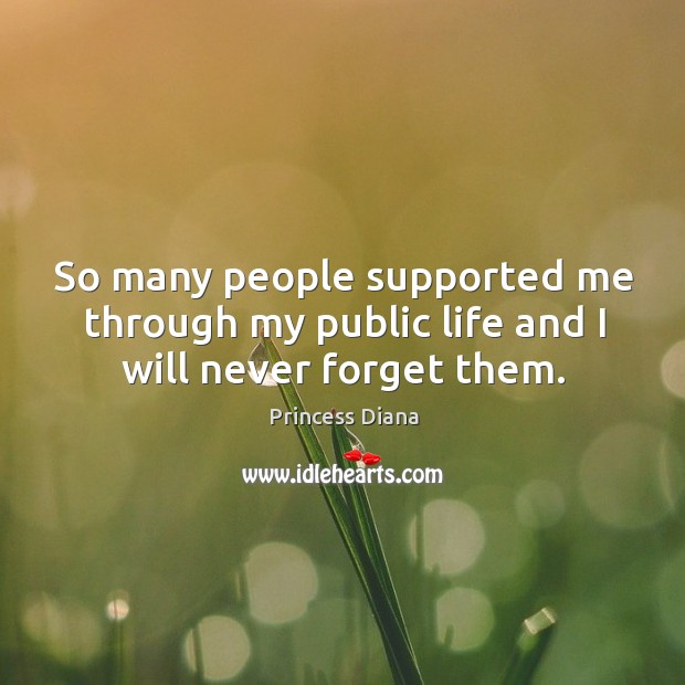 So many people supported me through my public life and I will never forget them. Princess Diana Picture Quote