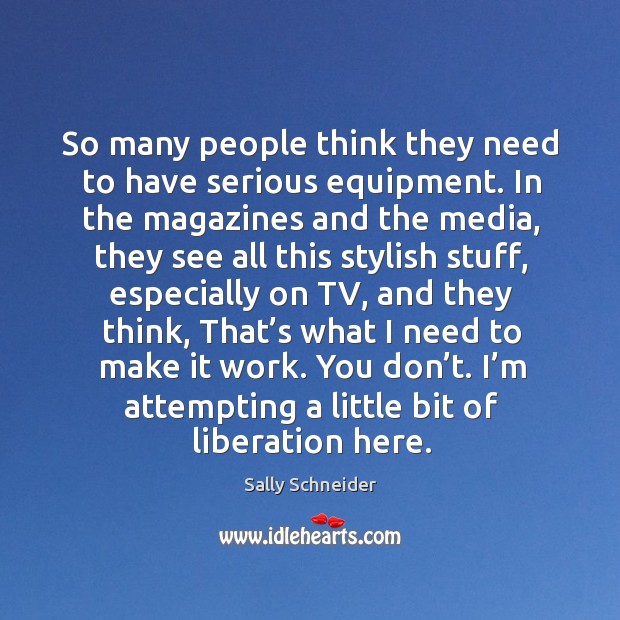 So many people think they need to have serious equipment. In the magazines and the media. Sally Schneider Picture Quote