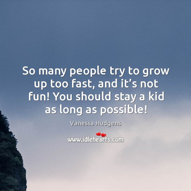 So many people try to grow up too fast, and it’s not fun! you should stay a kid as long as possible! Image