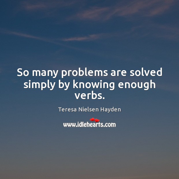 So many problems are solved simply by knowing enough verbs. Teresa Nielsen Hayden Picture Quote