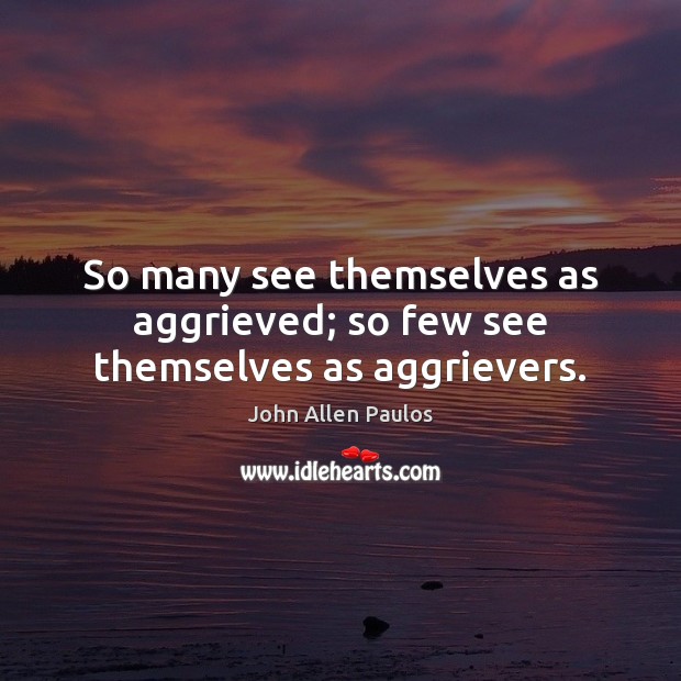 So many see themselves as aggrieved; so few see themselves as aggrievers. John Allen Paulos Picture Quote