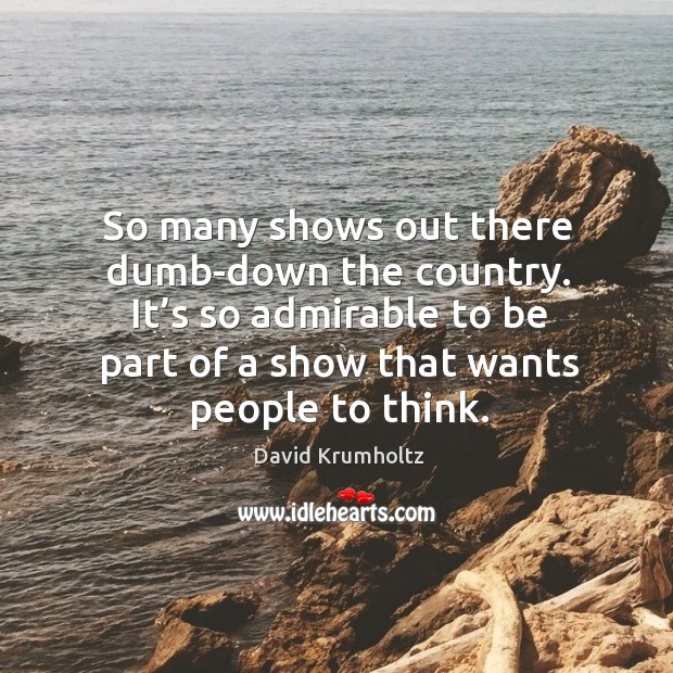So many shows out there dumb-down the country. It’s so admirable to be part of a show that wants people to think. David Krumholtz Picture Quote