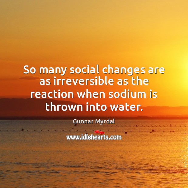 So many social changes are as irreversible as the reaction when sodium Gunnar Myrdal Picture Quote