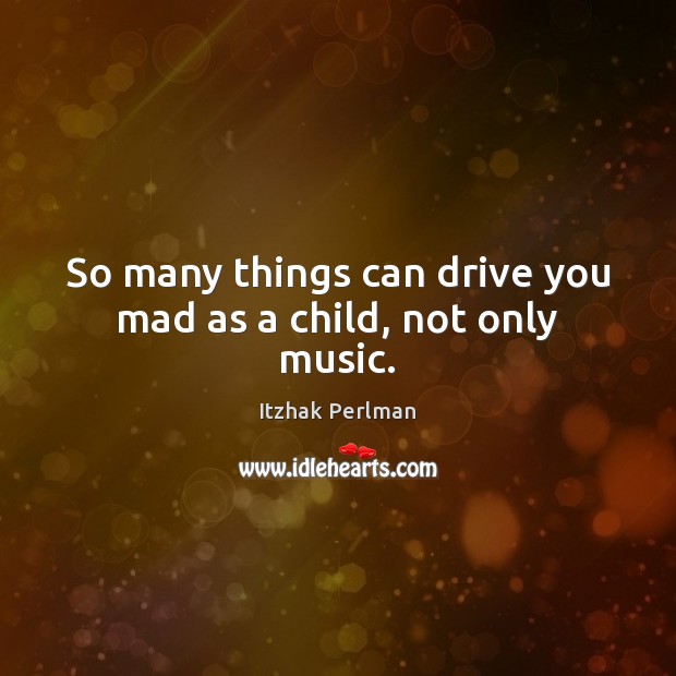So many things can drive you mad as a child, not only music. Itzhak Perlman Picture Quote