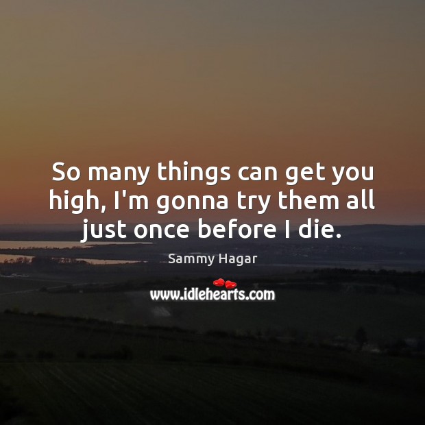 So many things can get you high, I’m gonna try them all just once before I die. Sammy Hagar Picture Quote